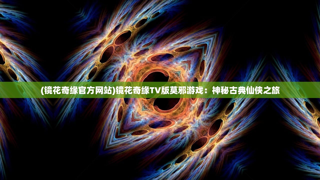 (镜花奇缘官方网站)镜花奇缘TV版莫邪游戏：神秘古典仙侠之旅