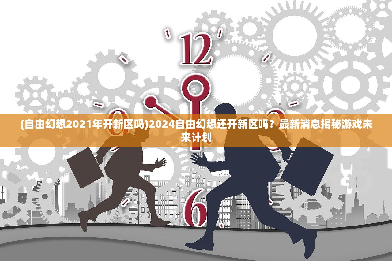 (自由幻想2021年开新区吗)2024自由幻想还开新区吗？最新消息揭秘游戏未来计划