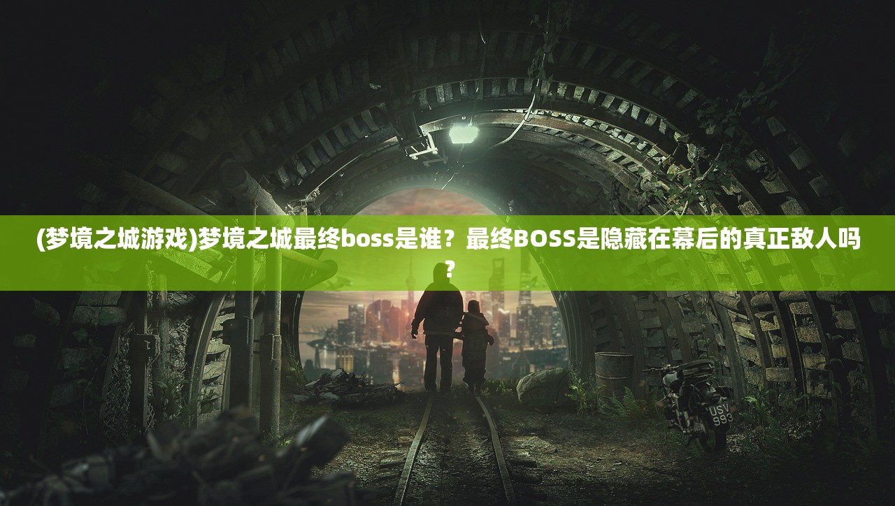 (梦境之城游戏)梦境之城最终boss是谁？最终BOSS是隐藏在幕后的真正敌人吗？