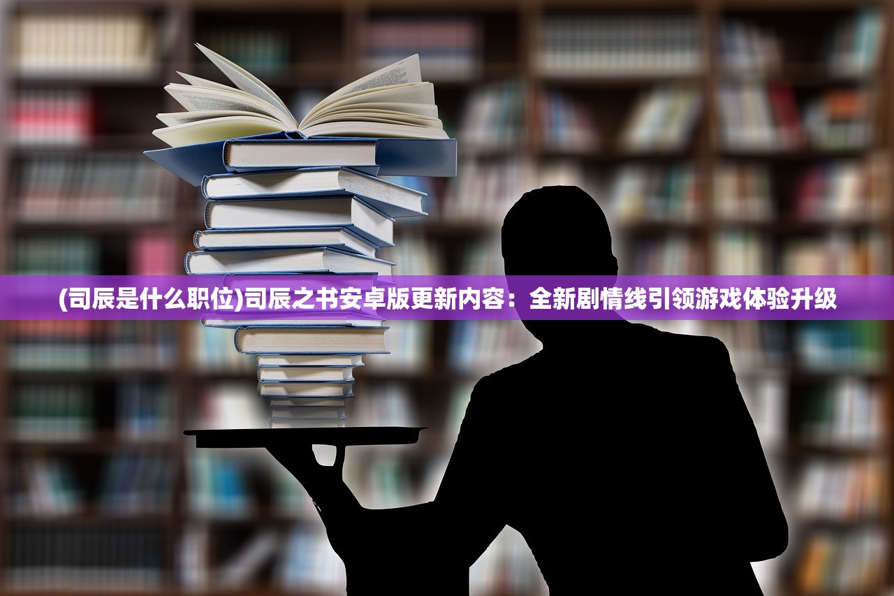 (司辰是什么职位)司辰之书安卓版更新内容：全新剧情线引领游戏体验升级