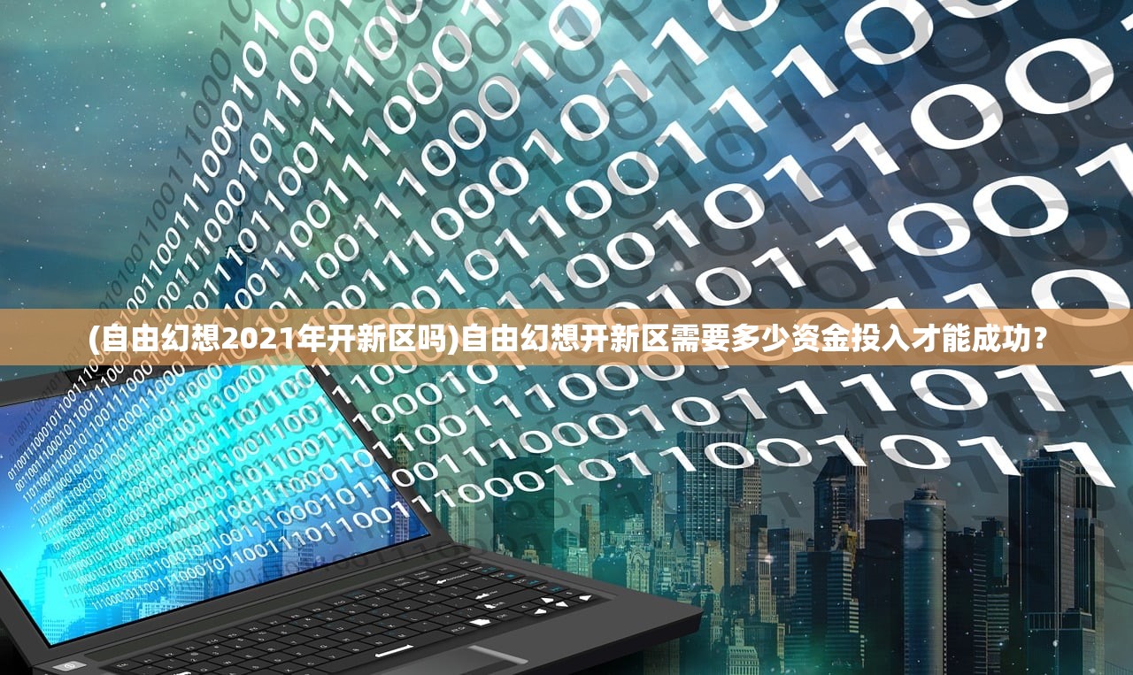 (自由幻想2021年开新区吗)自由幻想开新区需要多少资金投入才能成功？