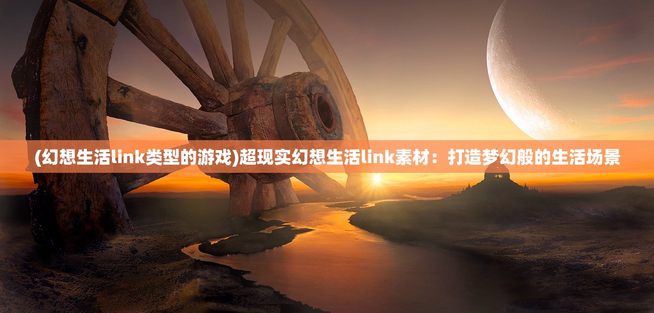 (幻想生活link类型的游戏)超现实幻想生活link素材：打造梦幻般的生活场景