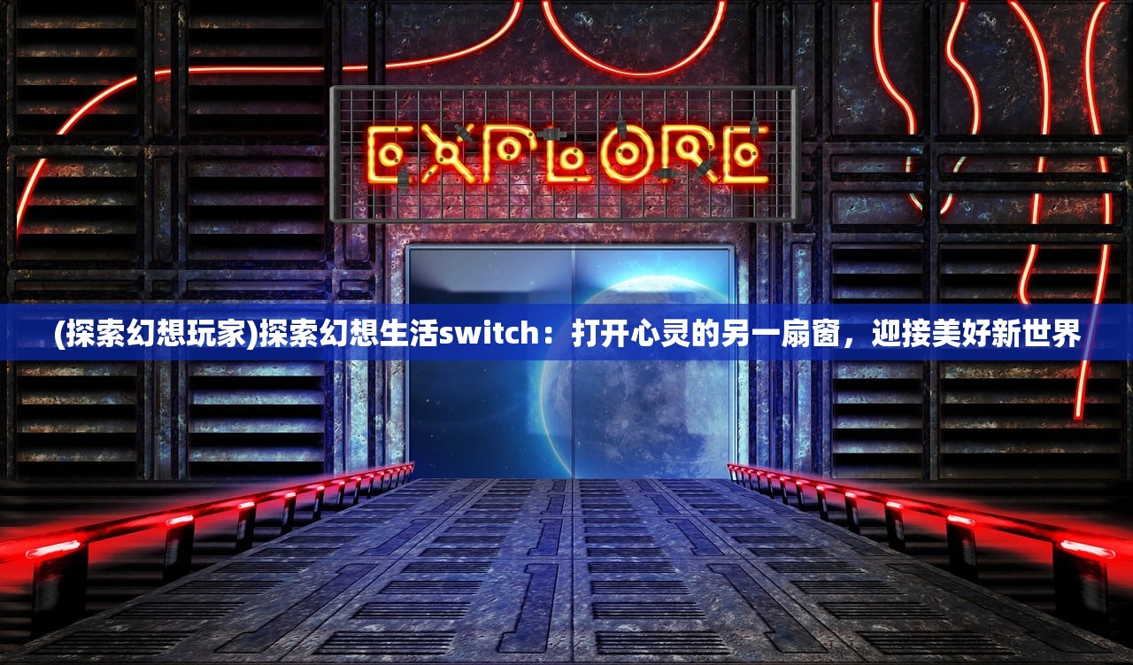 (探索幻想玩家)探索幻想生活switch：打开心灵的另一扇窗，迎接美好新世界