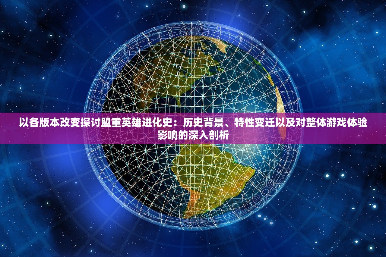 以各版本改变探讨盟重英雄进化史：历史背景、特性变迁以及对整体游戏体验影响的深入剖析