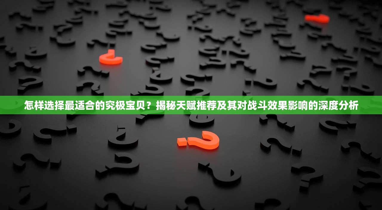 怎样选择最适合的究极宝贝？揭秘天赋推荐及其对战斗效果影响的深度分析