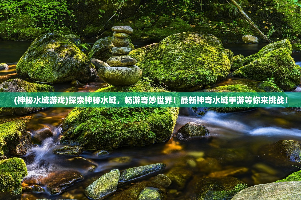 (神秘水域游戏)探索神秘水域，畅游奇妙世界！最新神奇水域手游等你来挑战！