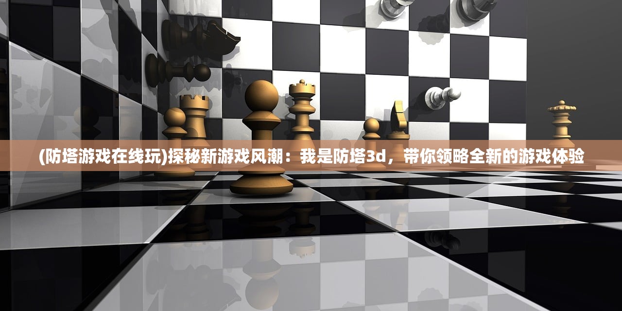 (防塔游戏在线玩)探秘新游戏风潮：我是防塔3d，带你领略全新的游戏体验