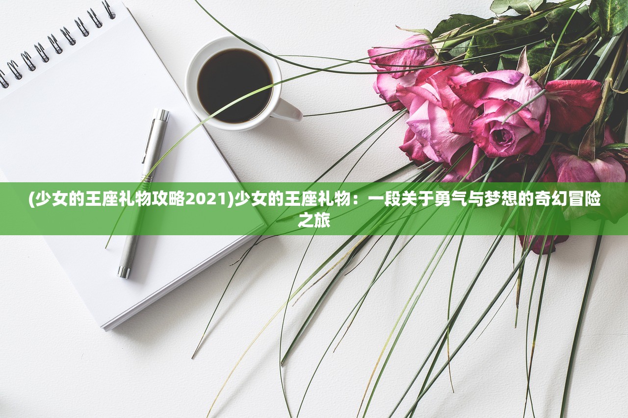 (少女的王座礼物攻略2021)少女的王座礼物：一段关于勇气与梦想的奇幻冒险之旅