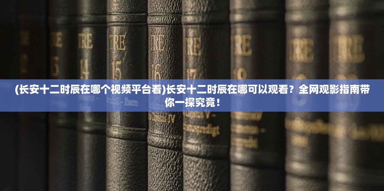 (长安十二时辰在哪个视频平台看)长安十二时辰在哪可以观看？全网观影指南带你一探究竟！