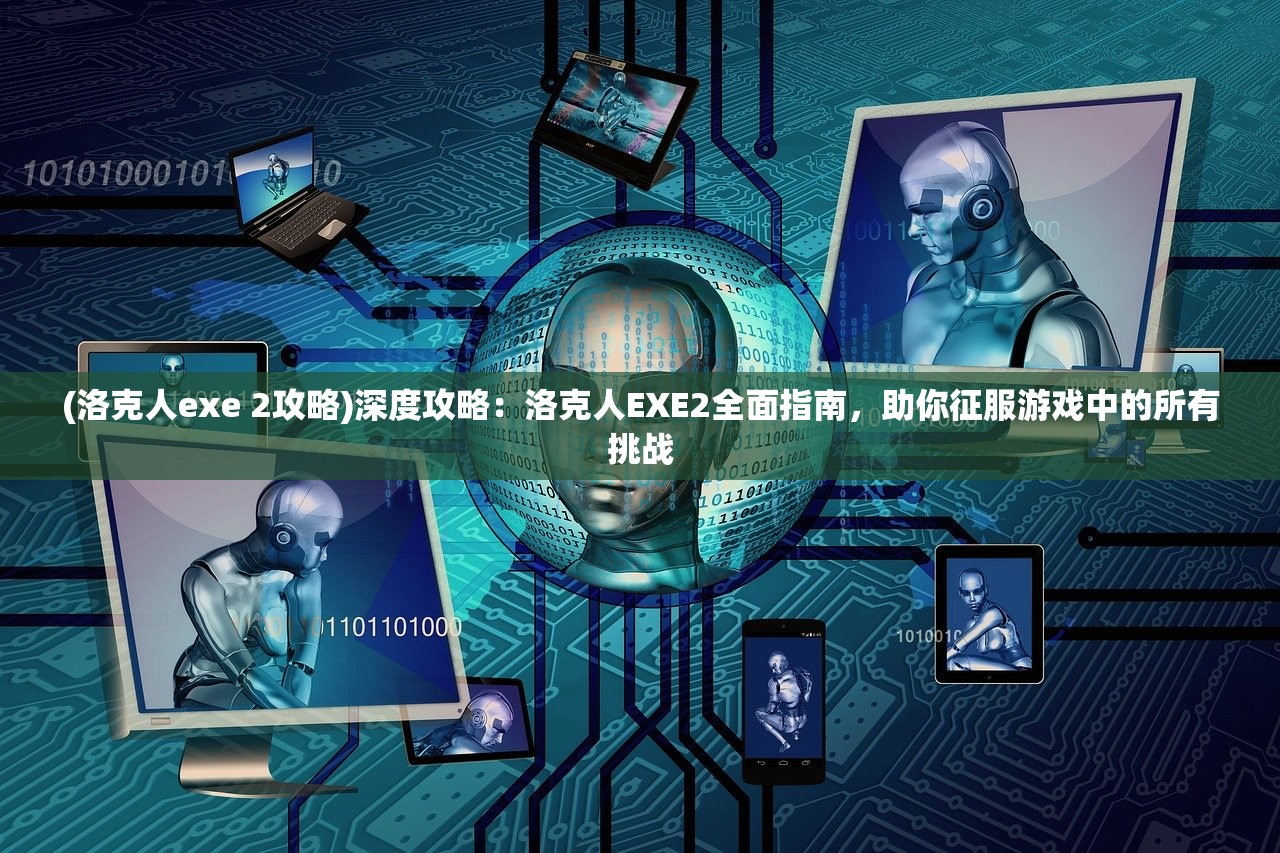 (洛克人exe 2攻略)深度攻略：洛克人EXE2全面指南，助你征服游戏中的所有挑战