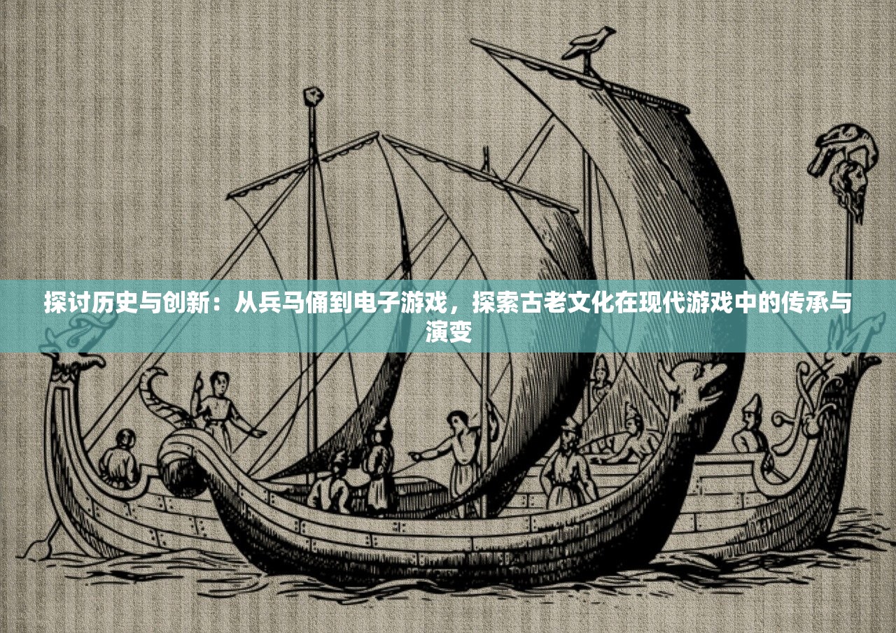 探讨历史与创新：从兵马俑到电子游戏，探索古老文化在现代游戏中的传承与演变