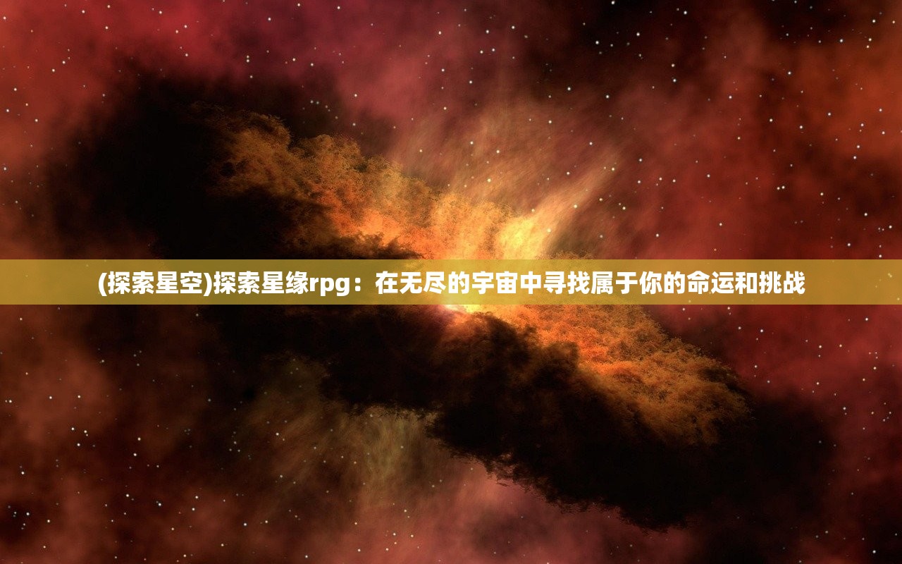 (探索星空)探索星缘rpg：在无尽的宇宙中寻找属于你的命运和挑战