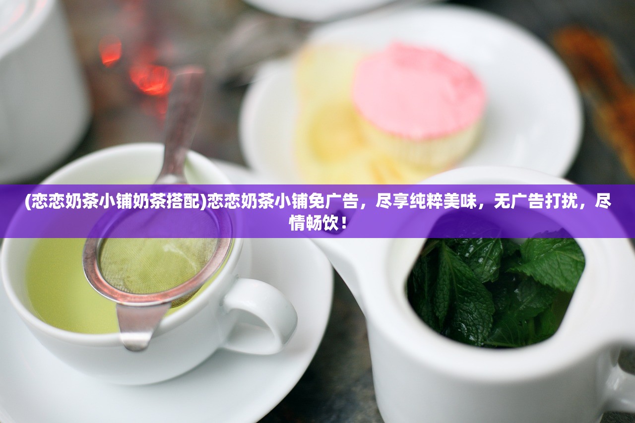 (恋恋奶茶小铺奶茶搭配)恋恋奶茶小铺免广告，尽享纯粹美味，无广告打扰，尽情畅饮！