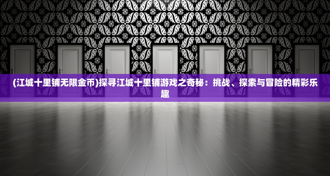 (江城十里铺无限金币)探寻江城十里铺游戏之奇秘：挑战、探索与冒险的精彩乐趣